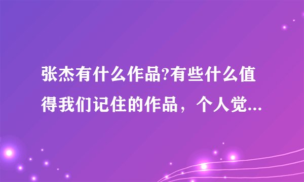 张杰有什么作品?有些什么值得我们记住的作品，个人觉得就是打酱油的，要不是他夫人谢姐在里面经常提他下，