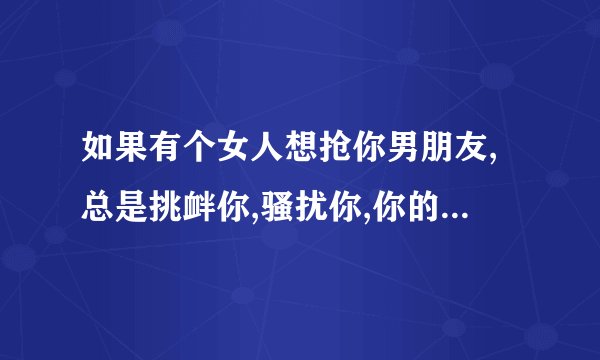 如果有个女人想抢你男朋友,总是挑衅你,骚扰你,你的男友会怎么做?是只...