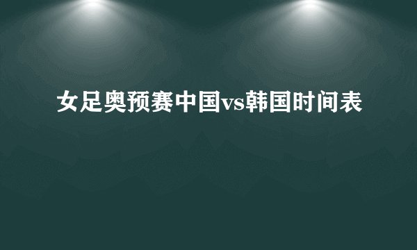 女足奥预赛中国vs韩国时间表