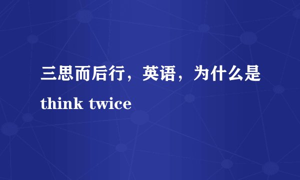 三思而后行，英语，为什么是think twice