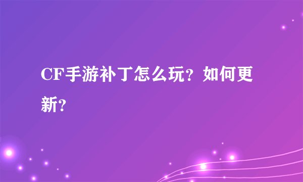 CF手游补丁怎么玩？如何更新？