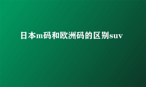 日本m码和欧洲码的区别suv