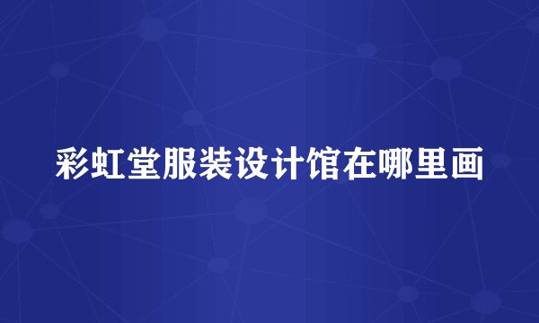 彩虹堂服装设计馆在哪里画