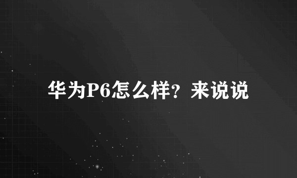 华为P6怎么样？来说说