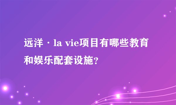远洋·la vie项目有哪些教育和娱乐配套设施？