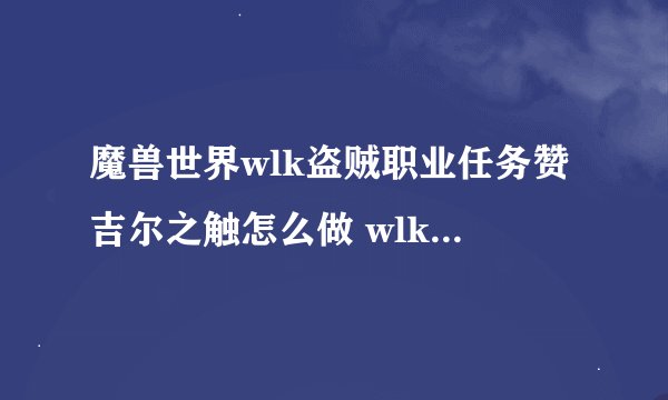魔兽世界wlk盗贼职业任务赞吉尔之触怎么做 wlk盗贼职业任务赞吉尔之触流程攻略_魔兽世界