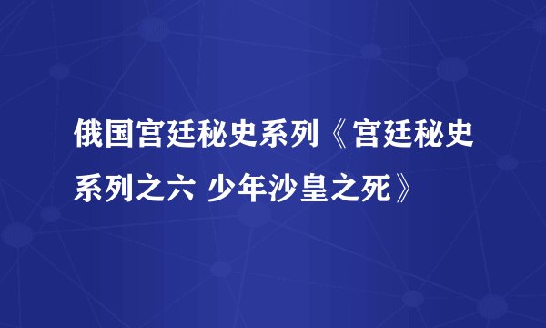 俄国宫廷秘史系列《宫廷秘史系列之六 少年沙皇之死》