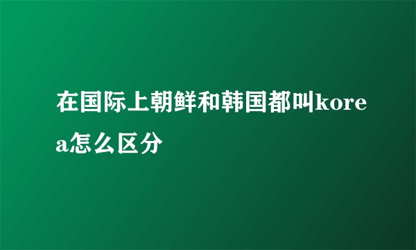 在国际上朝鲜和韩国都叫korea怎么区分