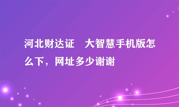 河北财达证劵大智慧手机版怎么下，网址多少谢谢