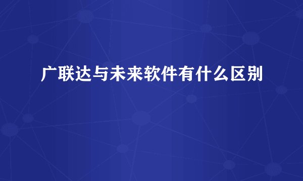 广联达与未来软件有什么区别