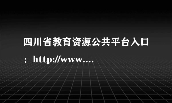 四川省教育资源公共平台入口：http://www.scedu.com.cn/