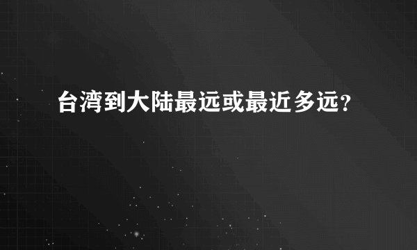 台湾到大陆最远或最近多远？