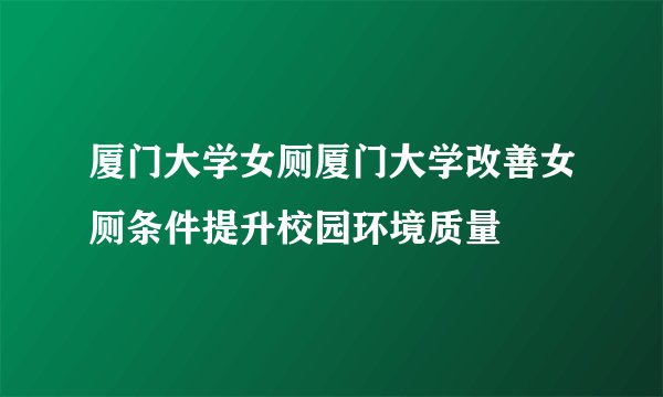 厦门大学女厕厦门大学改善女厕条件提升校园环境质量