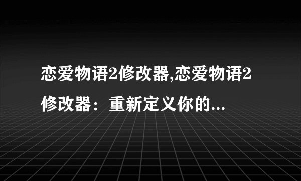 恋爱物语2修改器,恋爱物语2 修改器：重新定义你的浪漫体验