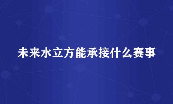未来水立方能承接什么赛事
