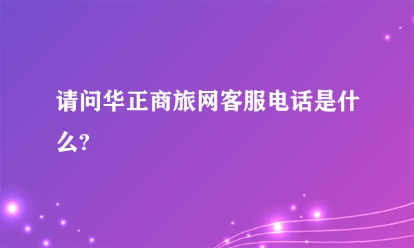 请问华正商旅网客服电话是什么?