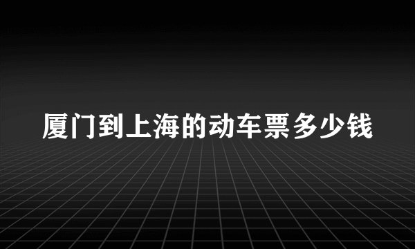 厦门到上海的动车票多少钱