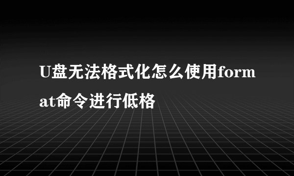 U盘无法格式化怎么使用format命令进行低格