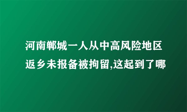 河南郸城一人从中高风险地区返乡未报备被拘留,这起到了哪