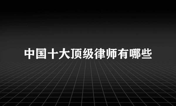 中国十大顶级律师有哪些