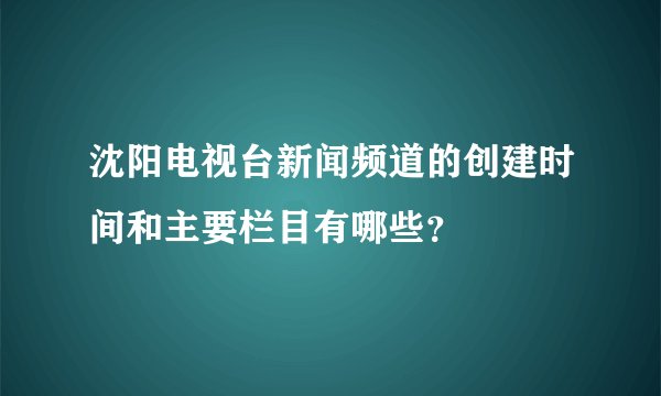 沈阳电视台新闻频道的创建时间和主要栏目有哪些？