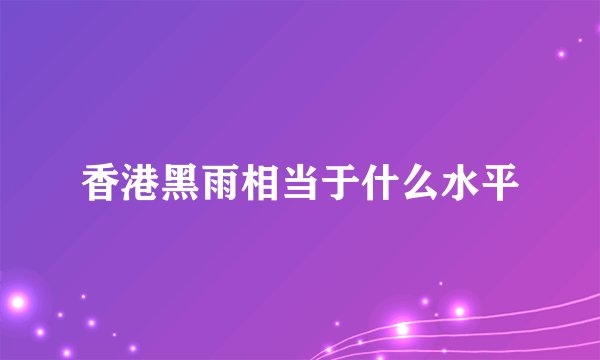 香港黑雨相当于什么水平
