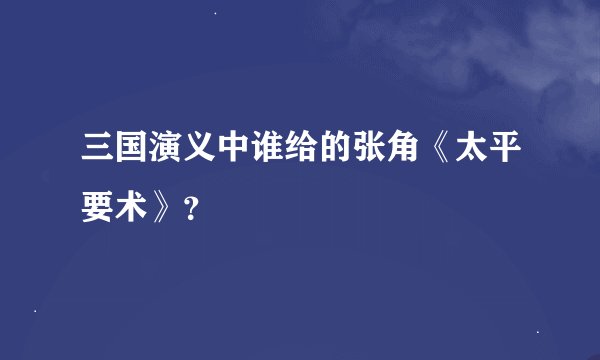 三国演义中谁给的张角《太平要术》?