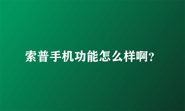 索普手机功能怎么样啊？