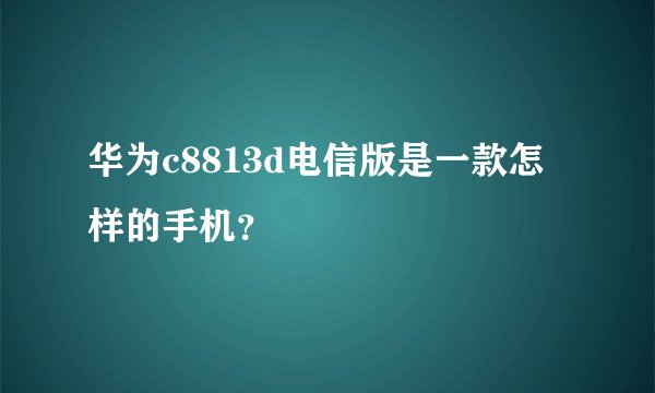 华为c8813d电信版是一款怎样的手机？