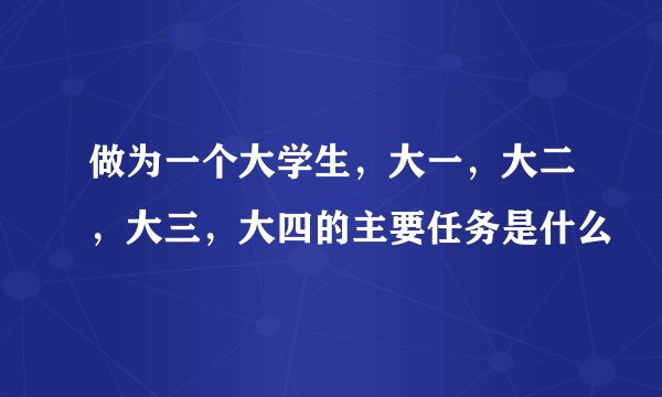 做为一个大学生，大一，大二，大三，大四的主要任务是什么