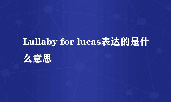 Lullaby for lucas表达的是什么意思