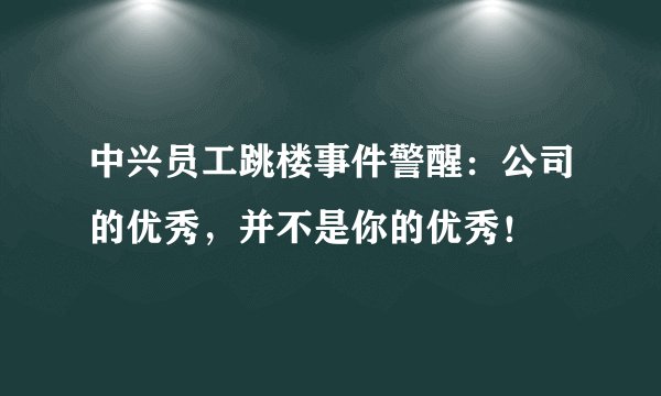 中兴员工跳楼事件警醒：公司的优秀，并不是你的优秀！