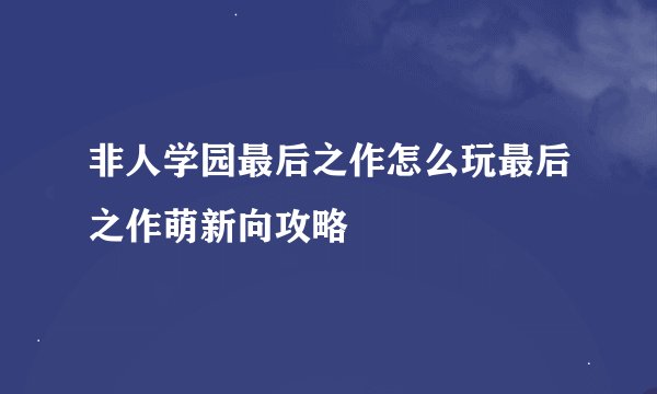 非人学园最后之作怎么玩最后之作萌新向攻略