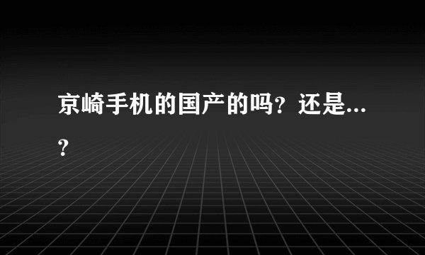 京崎手机的国产的吗？还是...？