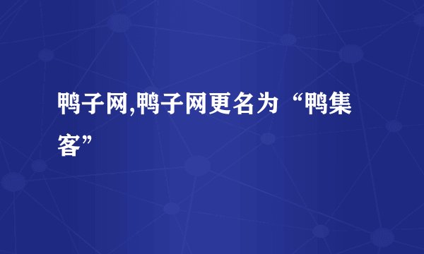 鸭子网,鸭子网更名为“鸭集客”