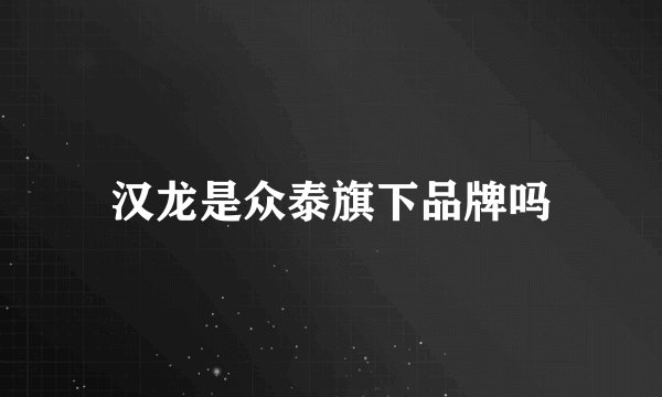 汉龙是众泰旗下品牌吗