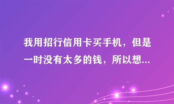 我用招行信用卡买手机，但是一时没有太多的钱，所以想分期付款，怎样做比较好