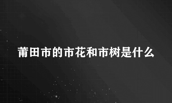 莆田市的市花和市树是什么