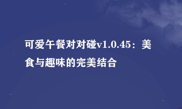可爱午餐对对碰v1.0.45：美食与趣味的完美结合