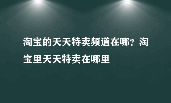 淘宝的天天特卖频道在哪？淘宝里天天特卖在哪里