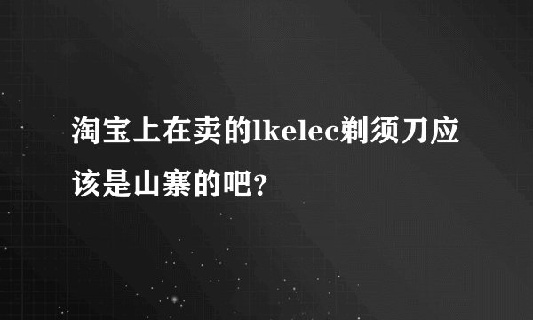 淘宝上在卖的lkelec剃须刀应该是山寨的吧？