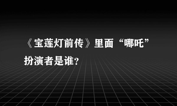 《宝莲灯前传》里面“哪吒”扮演者是谁？