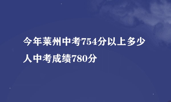 今年莱州中考754分以上多少人中考成绩780分