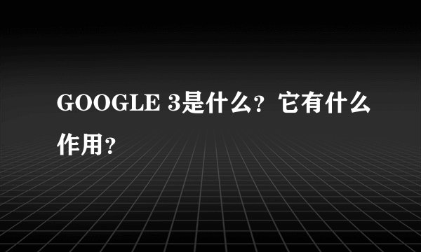 GOOGLE 3是什么？它有什么作用？