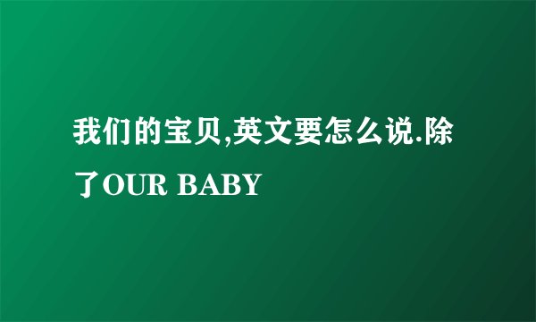 我们的宝贝,英文要怎么说.除了OUR BABY