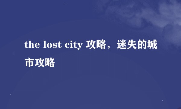 the lost city 攻略，迷失的城市攻略