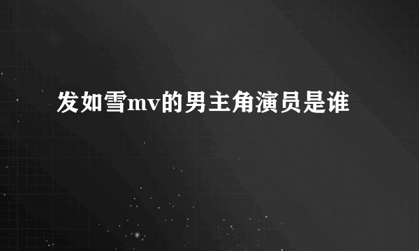 发如雪mv的男主角演员是谁