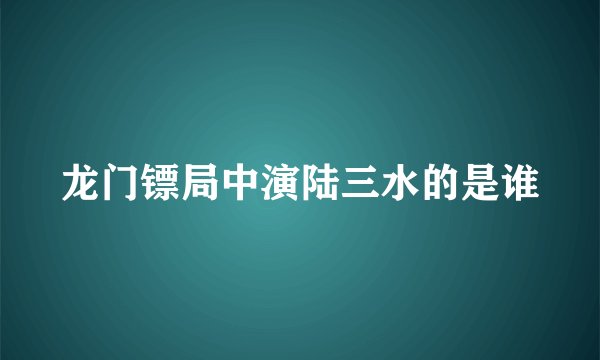 龙门镖局中演陆三水的是谁
