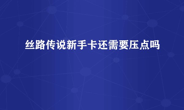 丝路传说新手卡还需要压点吗