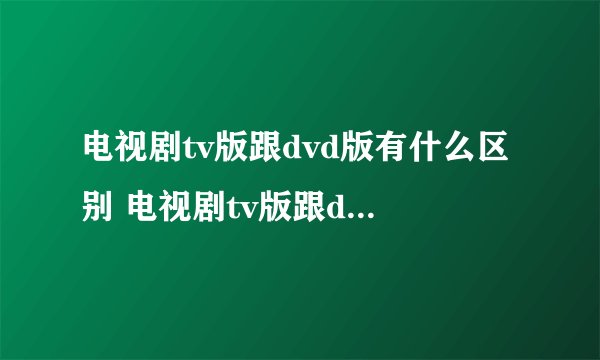 电视剧tv版跟dvd版有什么区别 电视剧tv版跟dvd版的区别介绍